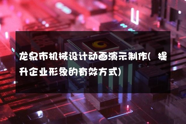 龙泉市机械设计动画演示制作(提升企业形象的有效方式)