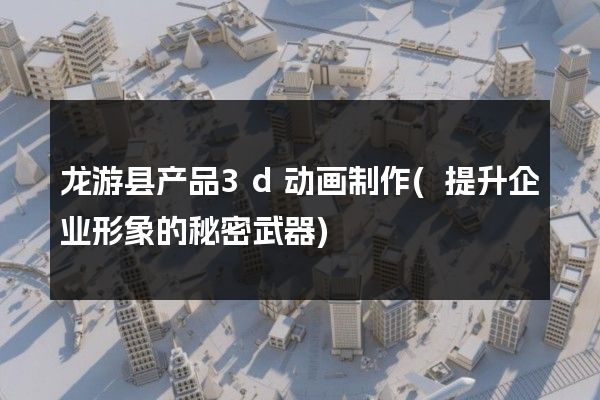 龙游县产品3d动画制作(提升企业形象的秘密武器)