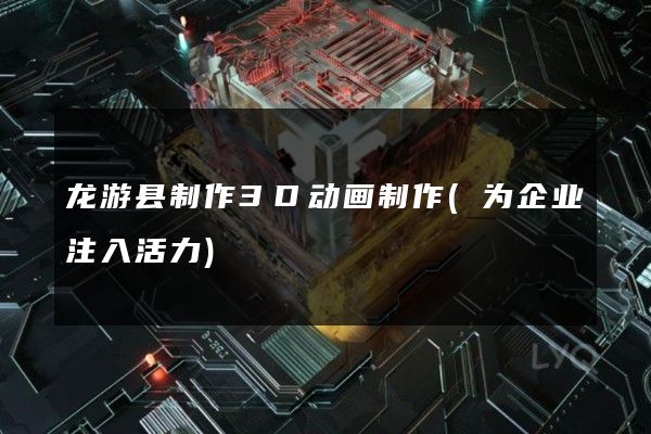 龙游县制作3D动画制作(为企业注入活力)