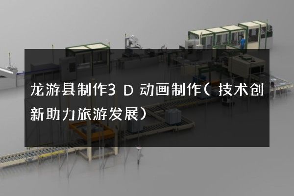 龙游县制作3D动画制作(技术创新助力旅游发展)