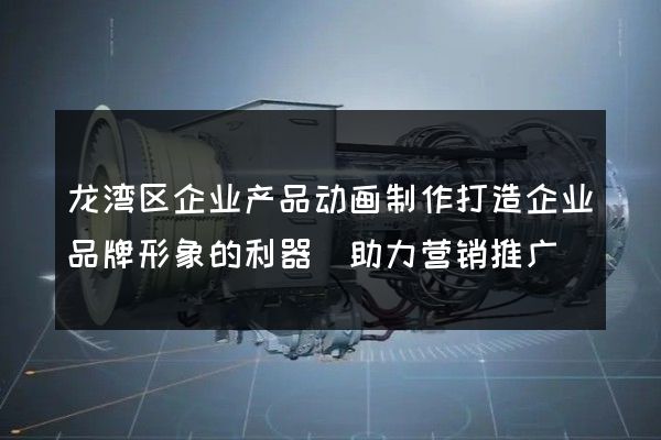 龙湾区企业产品动画制作打造企业品牌形象的利器(助力营销推广)