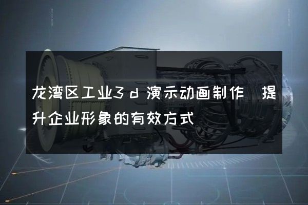 龙湾区工业3d演示动画制作(提升企业形象的有效方式)