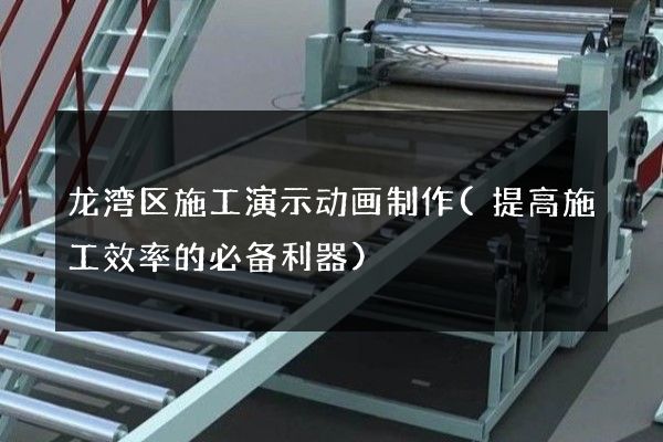 龙湾区施工演示动画制作(提高施工效率的必备利器)