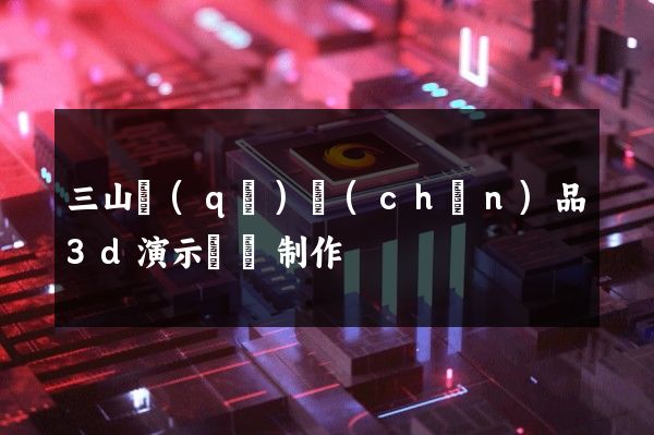 三山區(qū)產(chǎn)品3d演示動畫制作