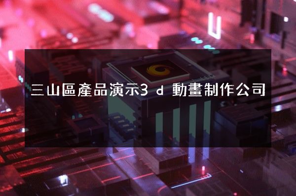 三山區產品演示3d動畫制作公司