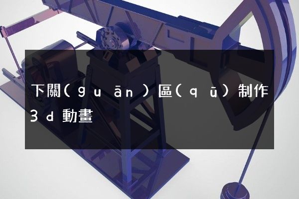 下關(guān)區(qū)制作3d動畫