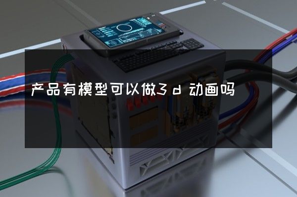 产品有模型可以做3d动画吗