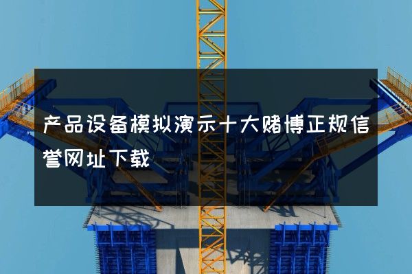 产品设备模拟演示十大赌博正规信誉网址下载