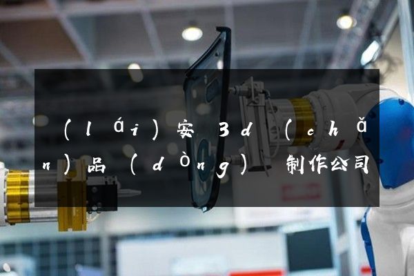 來(lái)安縣3d產(chǎn)品動(dòng)畫制作公司