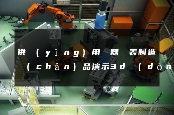 供應(yīng)用儀器儀表制造產(chǎn)品演示3d動(dòng)畫制作