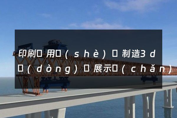 印刷專用設(shè)備制造3d動(dòng)畫展示產(chǎn)品