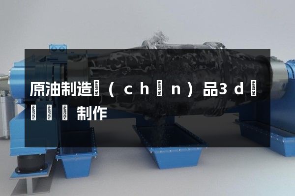 原油制造產(chǎn)品3d動畫設計制作