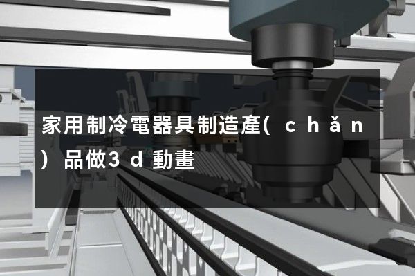 家用制冷電器具制造產(chǎn)品做3d動畫