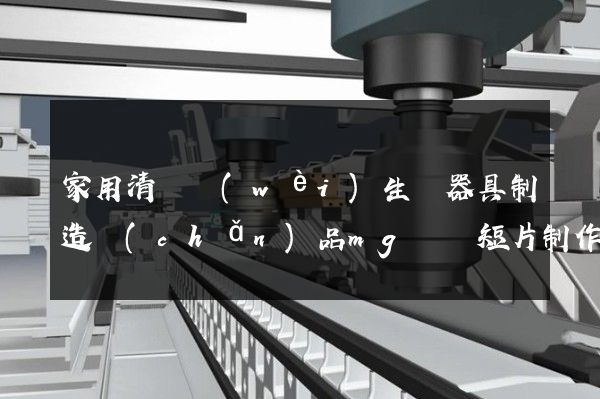 家用清潔衛(wèi)生電器具制造產(chǎn)品mg動畫短片制作