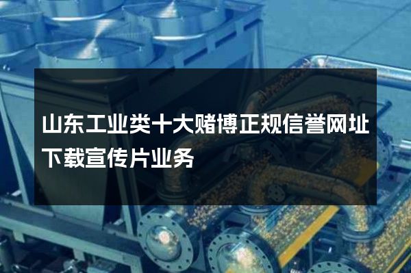 山东工业类十大赌博正规信誉网址下载宣传片业务