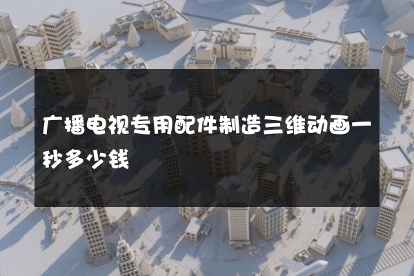 广播电视专用配件制造三维动画一秒多少钱