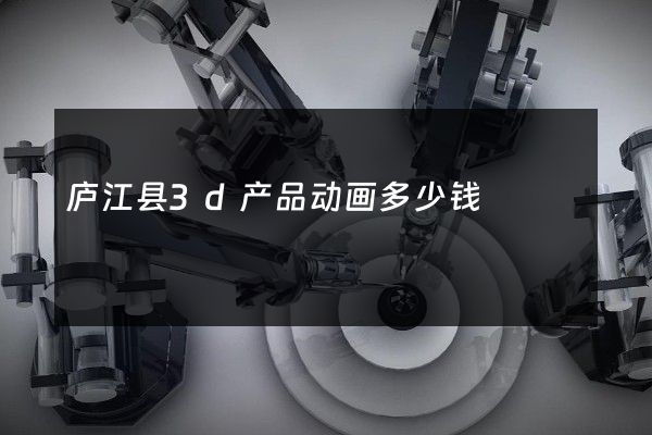 庐江县3d产品动画多少钱