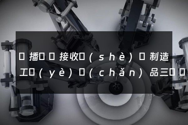 廣播電視接收設(shè)備制造工業(yè)產(chǎn)品三維動畫制作