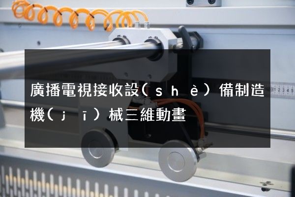 廣播電視接收設(shè)備制造機(jī)械三維動畫