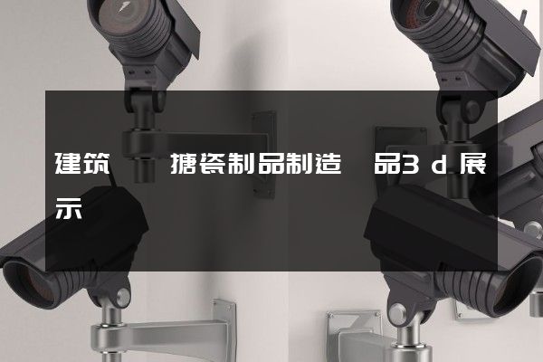 建筑裝飾搪瓷制品制造產品3d展示動畫