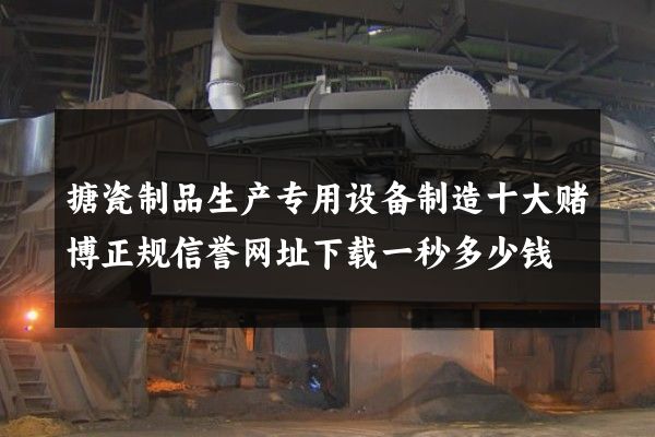 搪瓷制品生产专用设备制造十大赌博正规信誉网址下载一秒多少钱