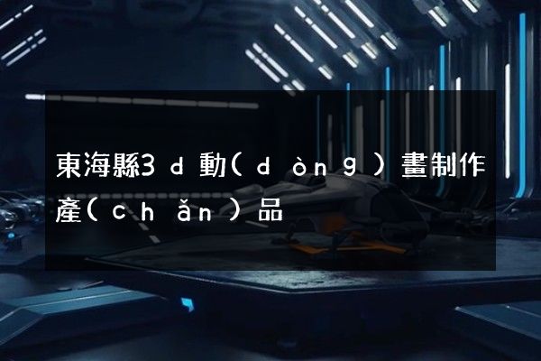 東海縣3d動(dòng)畫制作產(chǎn)品