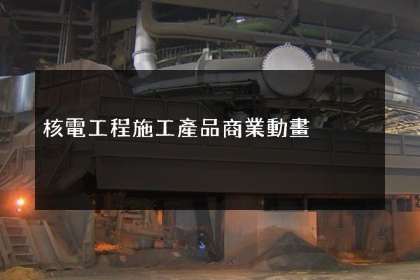 核電工程施工產品商業動畫