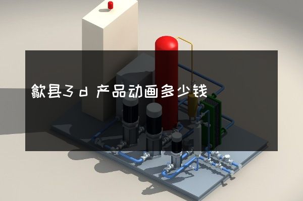 歙县3d产品动画多少钱