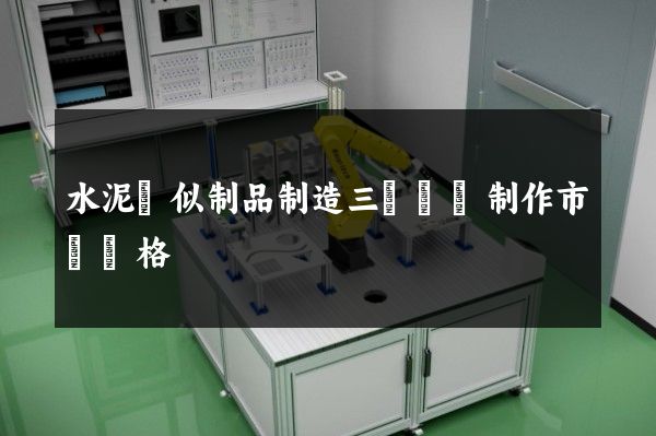 水泥類似制品制造三維動畫制作市場價格