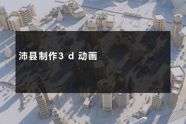 沛县制作3d动画