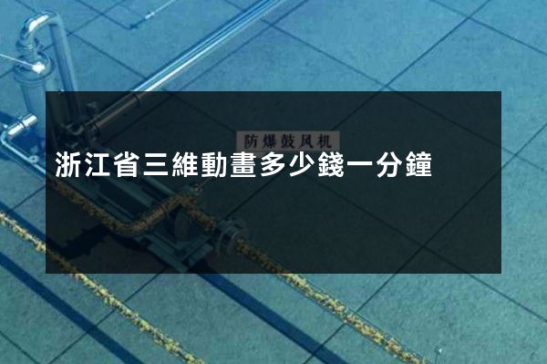 浙江省三維動畫多少錢一分鐘