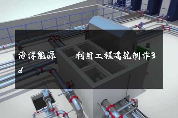 海洋能源開發利用工程建筑制作3d動畫