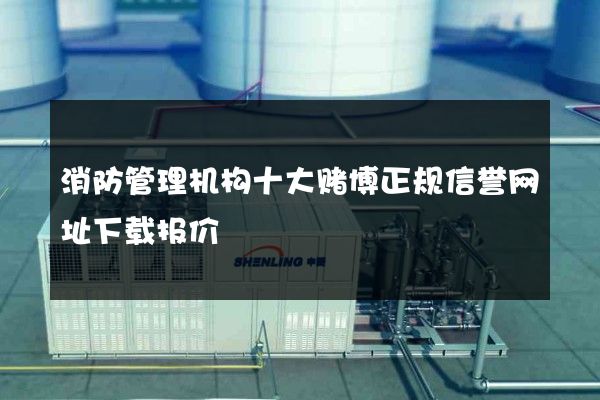 消防管理机构十大赌博正规信誉网址下载报价