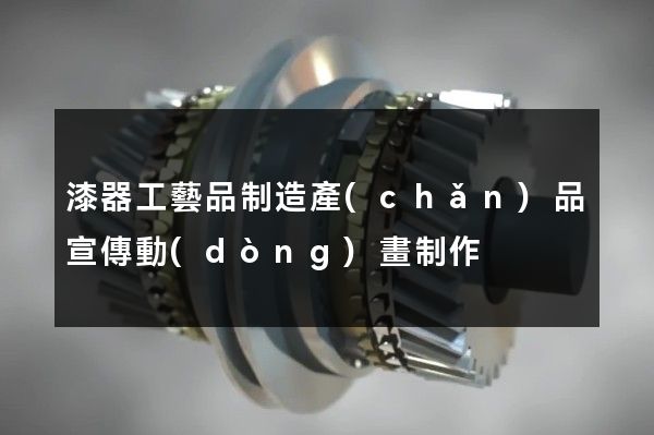 漆器工藝品制造產(chǎn)品宣傳動(dòng)畫制作