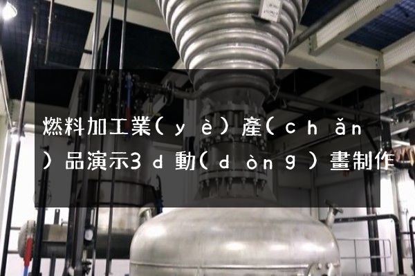 燃料加工業(yè)產(chǎn)品演示3d動(dòng)畫制作