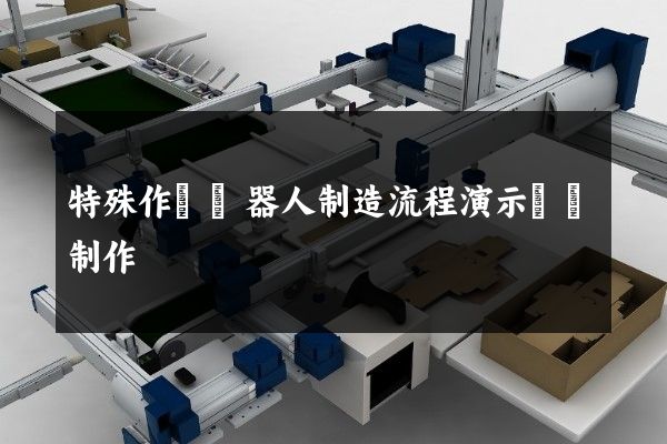 特殊作業機器人制造流程演示動畫制作