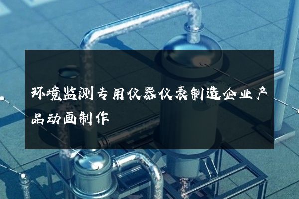 环境监测专用仪器仪表制造企业产品动画制作