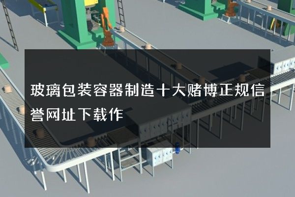 玻璃包装容器制造十大赌博正规信誉网址下载作