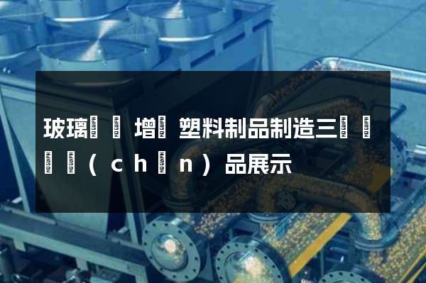 玻璃纖維增強塑料制品制造三維動畫產(chǎn)品展示