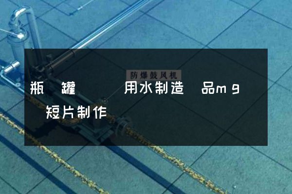 瓶（罐）裝飲用水制造產品mg動畫短片制作