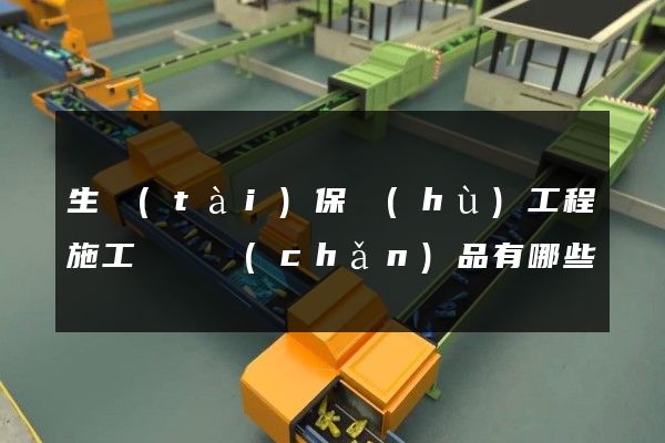 生態(tài)保護(hù)工程施工動畫產(chǎn)品有哪些