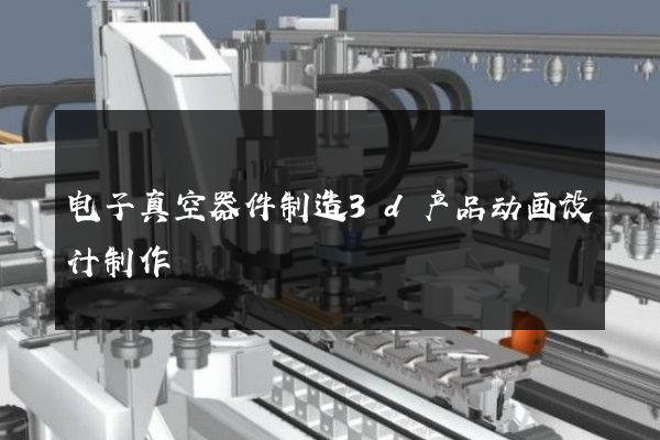 电子真空器件制造3d产品动画设计制作