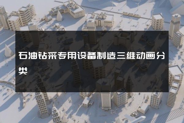 石油钻采专用设备制造三维动画分类