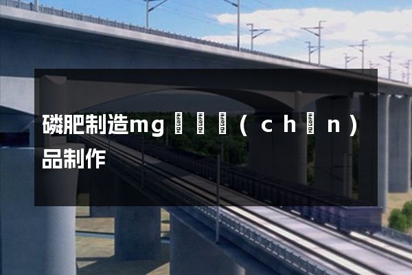 磷肥制造mg動畫產(chǎn)品制作