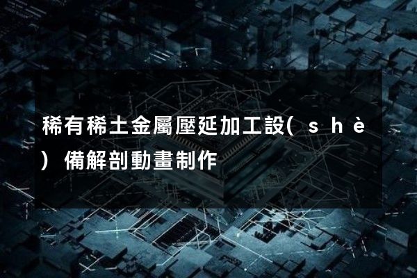 稀有稀土金屬壓延加工設(shè)備解剖動畫制作