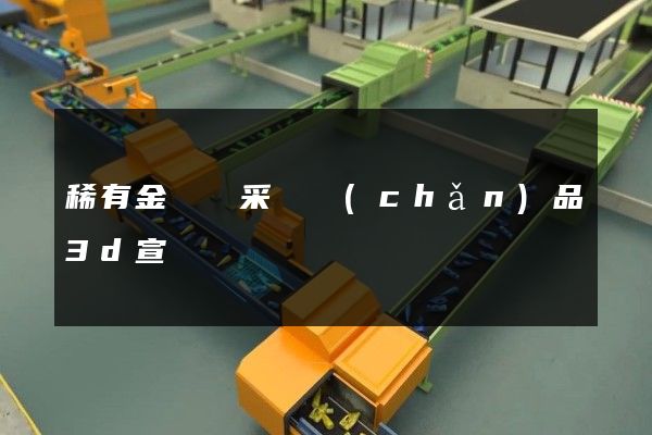 稀有金屬礦采選產(chǎn)品3d宣傳動畫