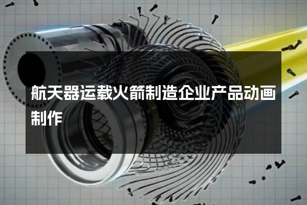 航天器运载火箭制造企业产品动画制作