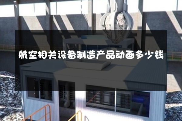 航空相关设备制造产品动画多少钱