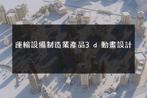 運輸設備制造業產品3d動畫設計