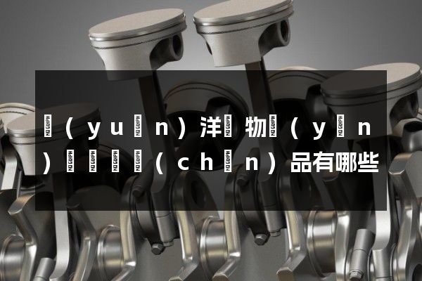 遠(yuǎn)洋貨物運(yùn)輸動畫產(chǎn)品有哪些